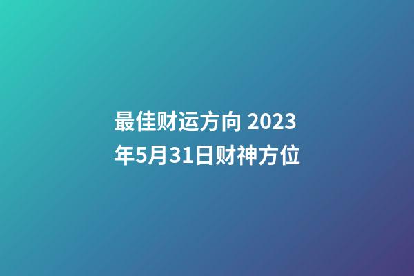 最佳财运方向 2023年5月31日财神方位